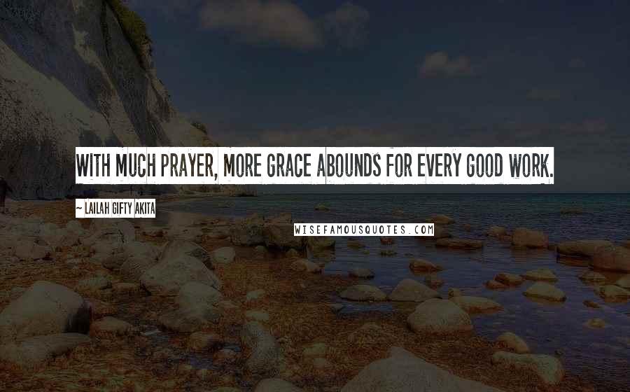 Lailah Gifty Akita Quotes: With much prayer, more grace abounds for every good work.