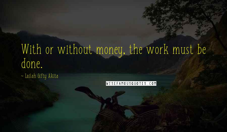 Lailah Gifty Akita Quotes: With or without money, the work must be done.