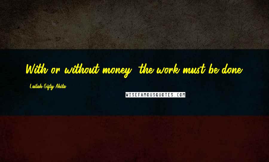 Lailah Gifty Akita Quotes: With or without money, the work must be done.