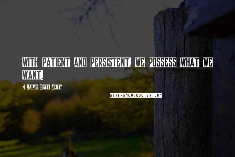 Lailah Gifty Akita Quotes: With patient and persistent, we possess what we want.