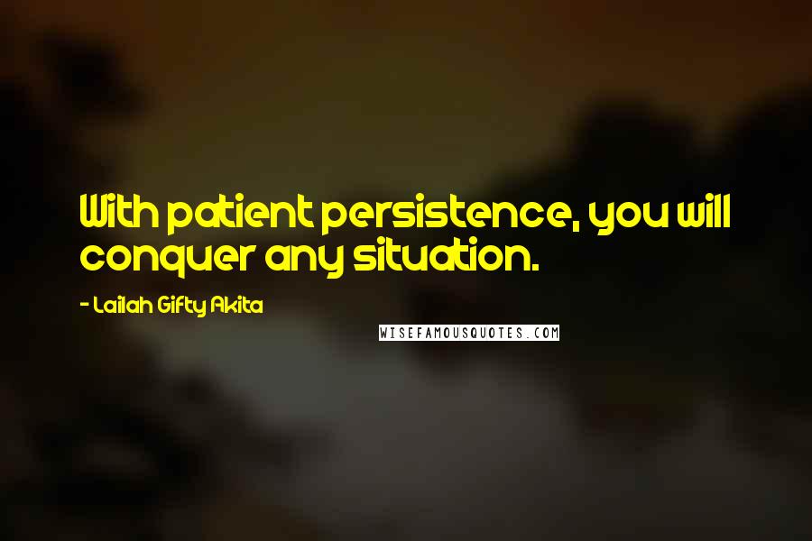 Lailah Gifty Akita Quotes: With patient persistence, you will conquer any situation.