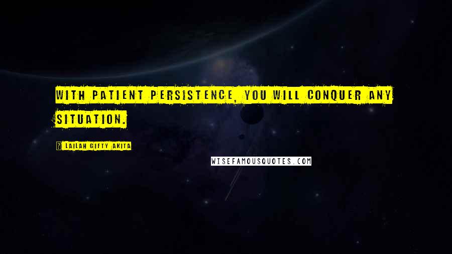 Lailah Gifty Akita Quotes: With patient persistence, you will conquer any situation.