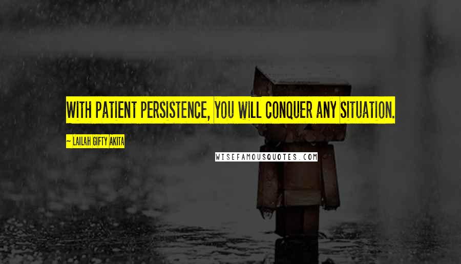 Lailah Gifty Akita Quotes: With patient persistence, you will conquer any situation.