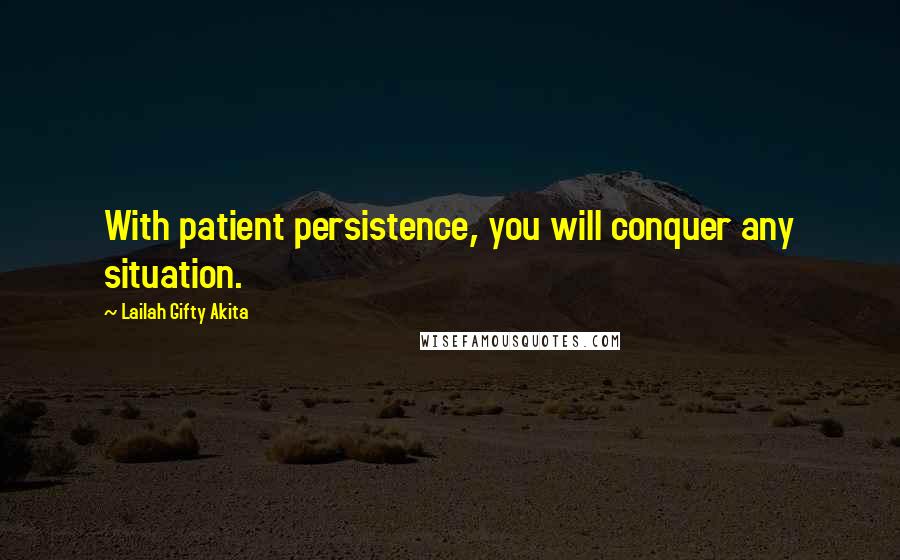 Lailah Gifty Akita Quotes: With patient persistence, you will conquer any situation.