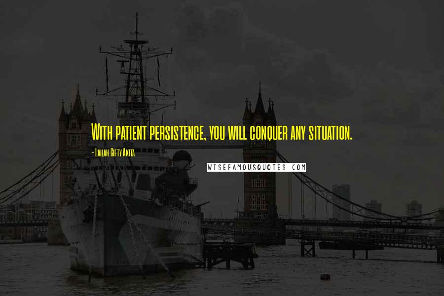 Lailah Gifty Akita Quotes: With patient persistence, you will conquer any situation.