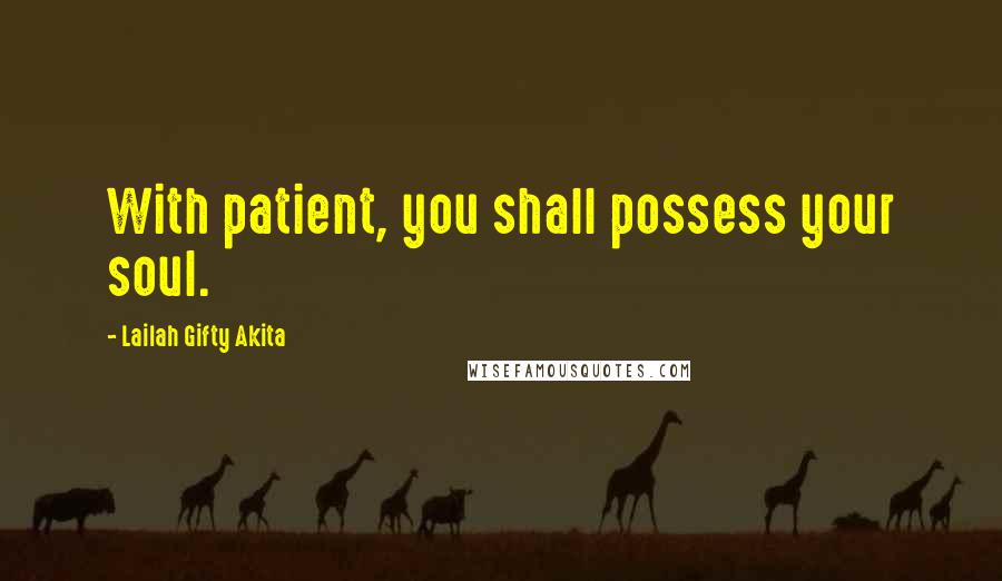 Lailah Gifty Akita Quotes: With patient, you shall possess your soul.