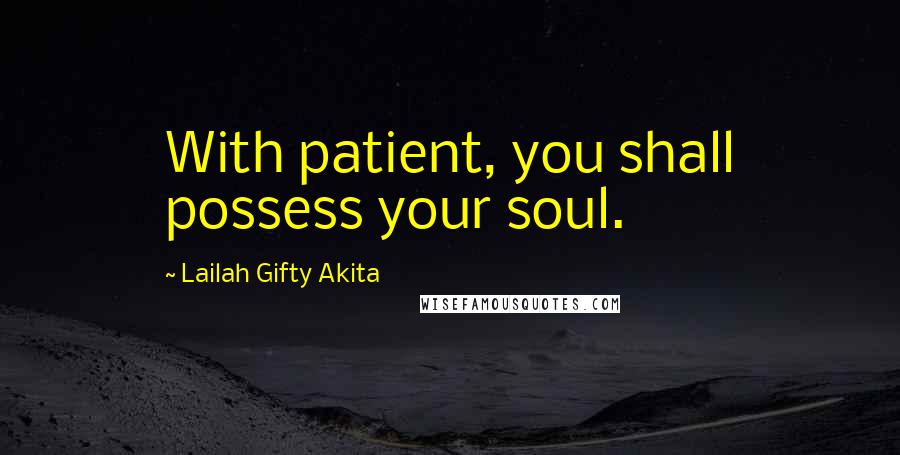 Lailah Gifty Akita Quotes: With patient, you shall possess your soul.