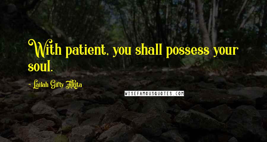 Lailah Gifty Akita Quotes: With patient, you shall possess your soul.
