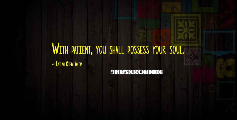 Lailah Gifty Akita Quotes: With patient, you shall possess your soul.