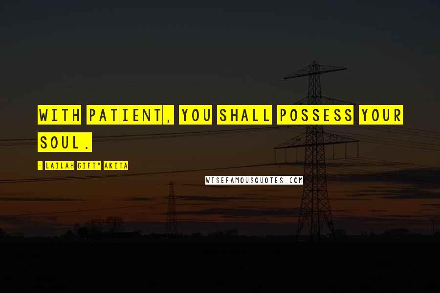 Lailah Gifty Akita Quotes: With patient, you shall possess your soul.