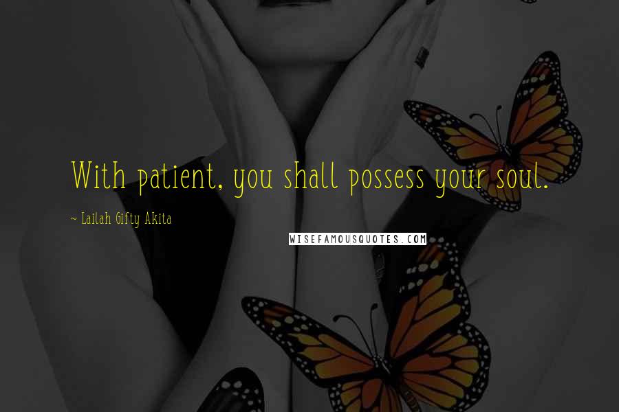 Lailah Gifty Akita Quotes: With patient, you shall possess your soul.