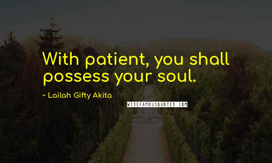 Lailah Gifty Akita Quotes: With patient, you shall possess your soul.