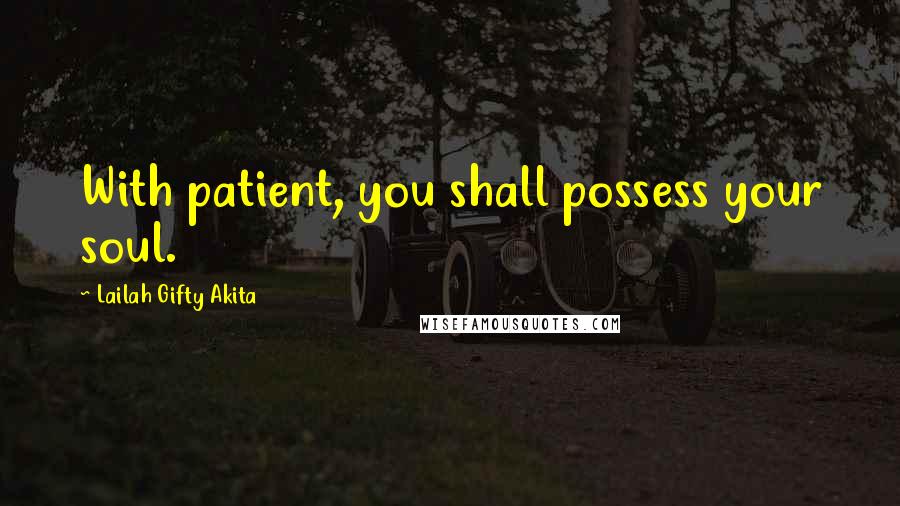 Lailah Gifty Akita Quotes: With patient, you shall possess your soul.