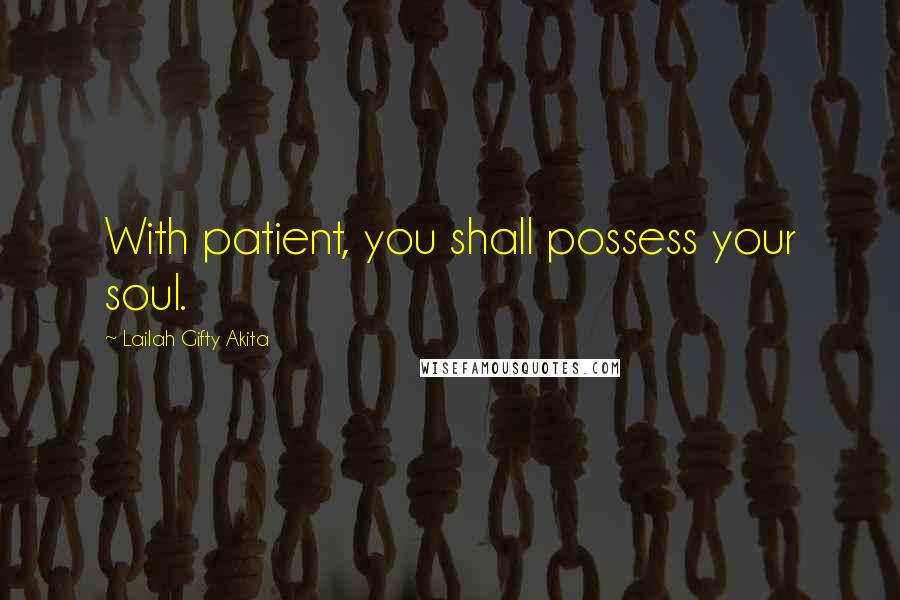 Lailah Gifty Akita Quotes: With patient, you shall possess your soul.