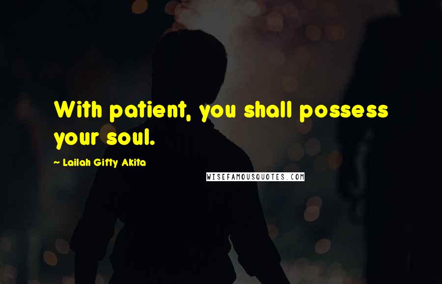 Lailah Gifty Akita Quotes: With patient, you shall possess your soul.