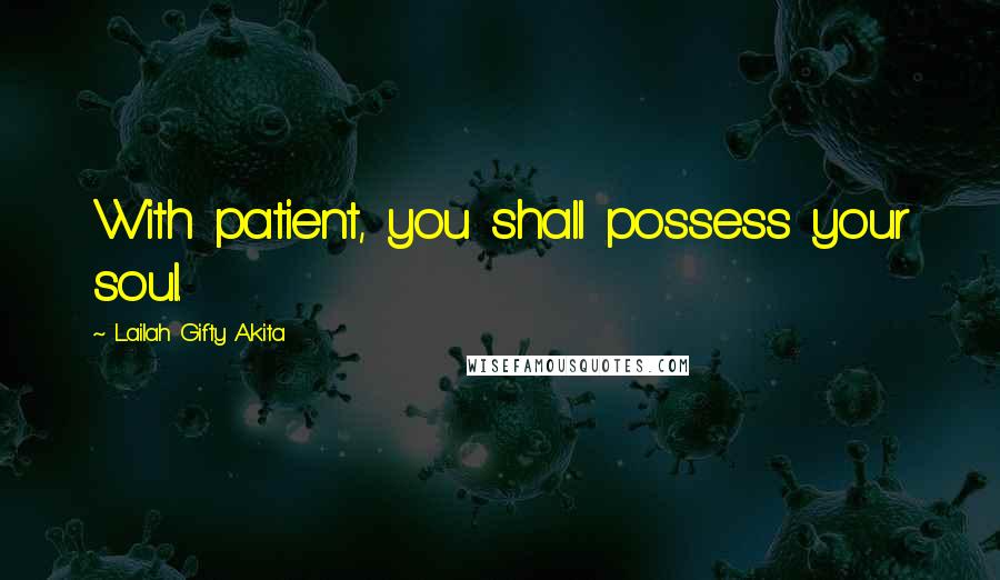 Lailah Gifty Akita Quotes: With patient, you shall possess your soul.