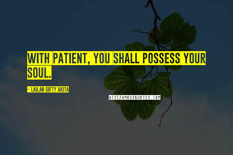 Lailah Gifty Akita Quotes: With patient, you shall possess your soul.