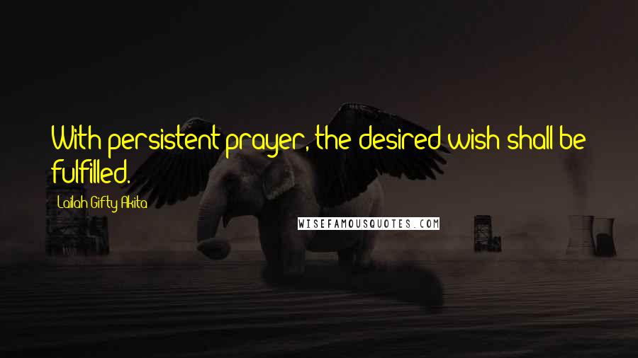 Lailah Gifty Akita Quotes: With persistent prayer, the desired wish shall be fulfilled.