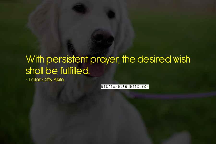 Lailah Gifty Akita Quotes: With persistent prayer, the desired wish shall be fulfilled.