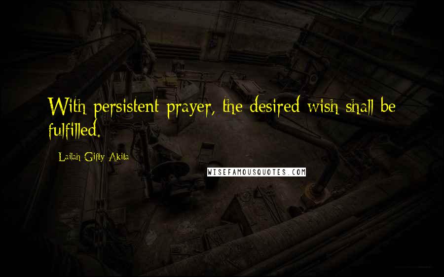 Lailah Gifty Akita Quotes: With persistent prayer, the desired wish shall be fulfilled.