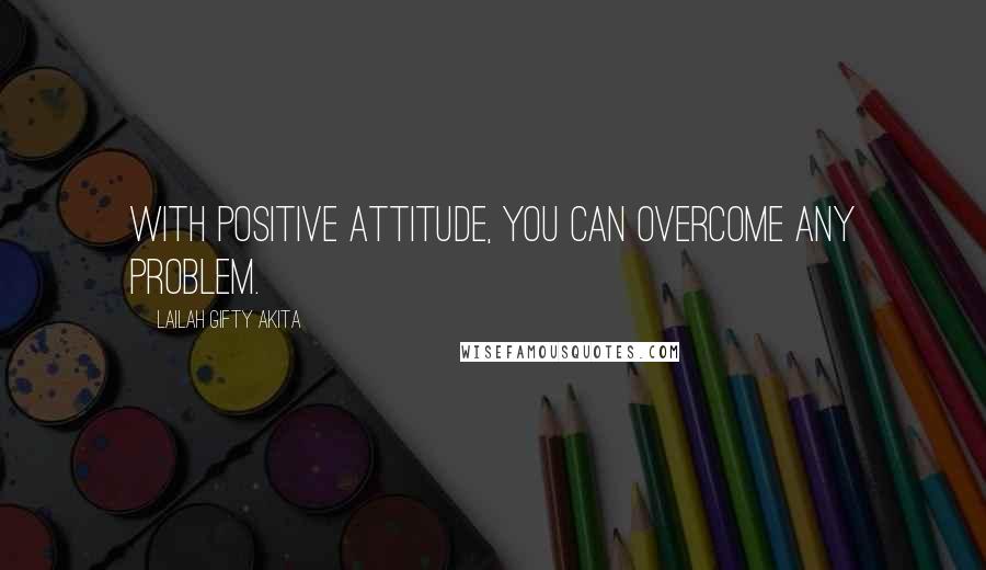 Lailah Gifty Akita Quotes: With positive attitude, you can overcome any problem.