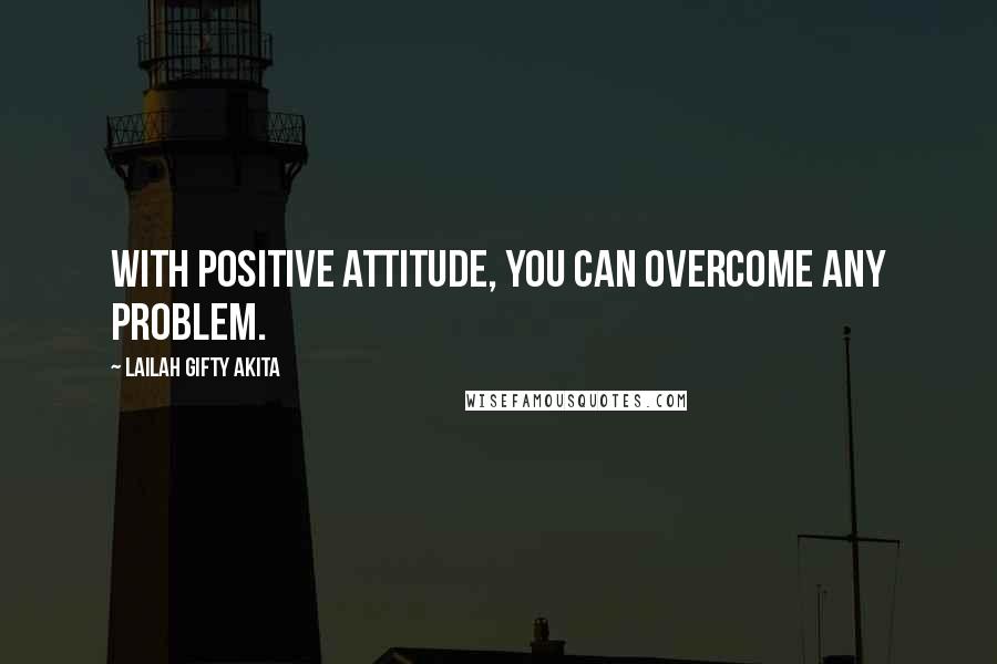 Lailah Gifty Akita Quotes: With positive attitude, you can overcome any problem.