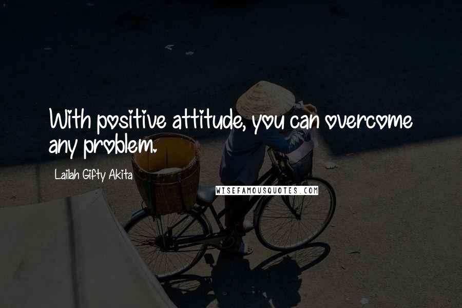 Lailah Gifty Akita Quotes: With positive attitude, you can overcome any problem.