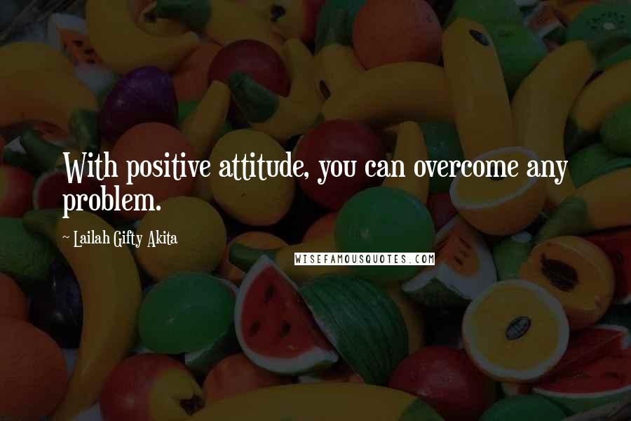 Lailah Gifty Akita Quotes: With positive attitude, you can overcome any problem.