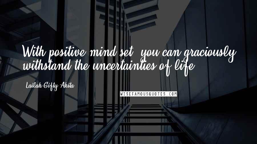 Lailah Gifty Akita Quotes: With positive mind-set, you can graciously withstand the uncertainties of life.