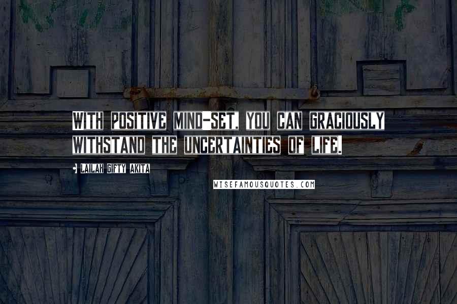 Lailah Gifty Akita Quotes: With positive mind-set, you can graciously withstand the uncertainties of life.