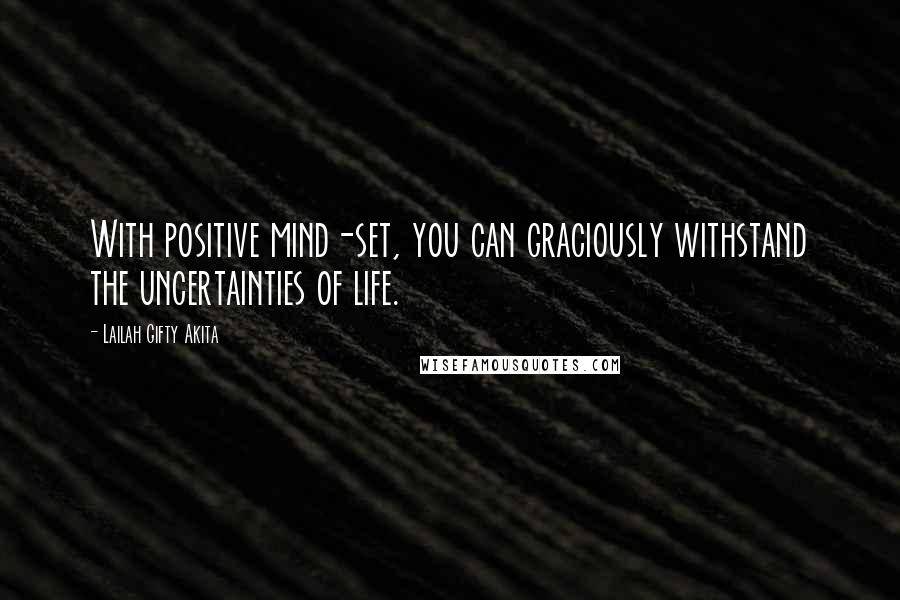 Lailah Gifty Akita Quotes: With positive mind-set, you can graciously withstand the uncertainties of life.