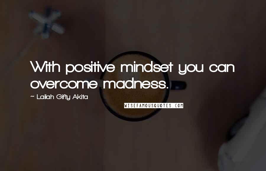 Lailah Gifty Akita Quotes: With positive mindset you can overcome madness.