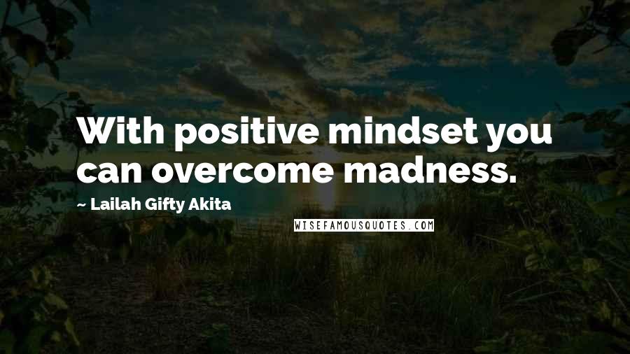 Lailah Gifty Akita Quotes: With positive mindset you can overcome madness.