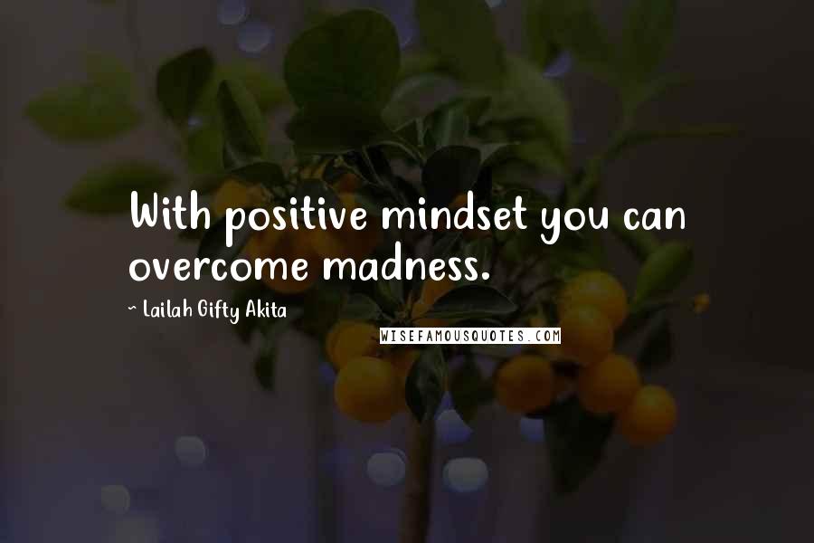Lailah Gifty Akita Quotes: With positive mindset you can overcome madness.