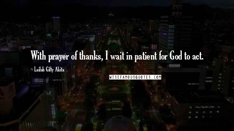 Lailah Gifty Akita Quotes: With prayer of thanks, I wait in patient for God to act.