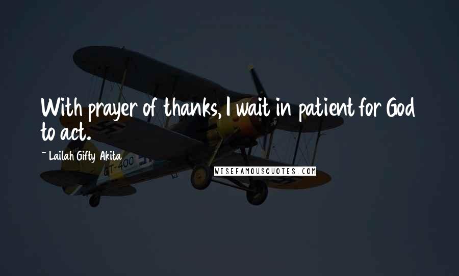 Lailah Gifty Akita Quotes: With prayer of thanks, I wait in patient for God to act.