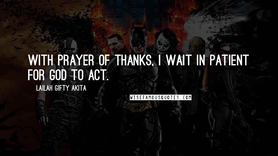 Lailah Gifty Akita Quotes: With prayer of thanks, I wait in patient for God to act.