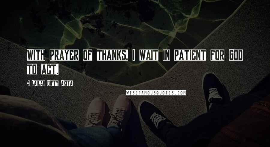 Lailah Gifty Akita Quotes: With prayer of thanks, I wait in patient for God to act.