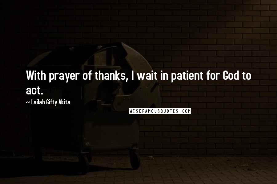 Lailah Gifty Akita Quotes: With prayer of thanks, I wait in patient for God to act.