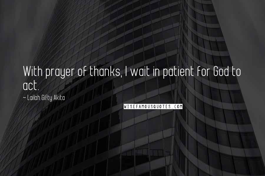 Lailah Gifty Akita Quotes: With prayer of thanks, I wait in patient for God to act.