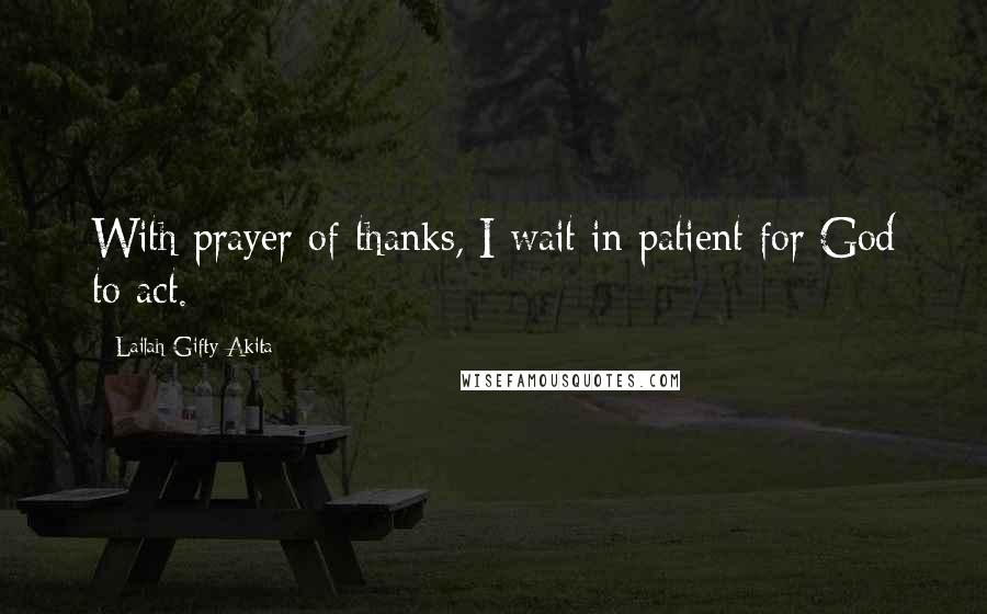 Lailah Gifty Akita Quotes: With prayer of thanks, I wait in patient for God to act.