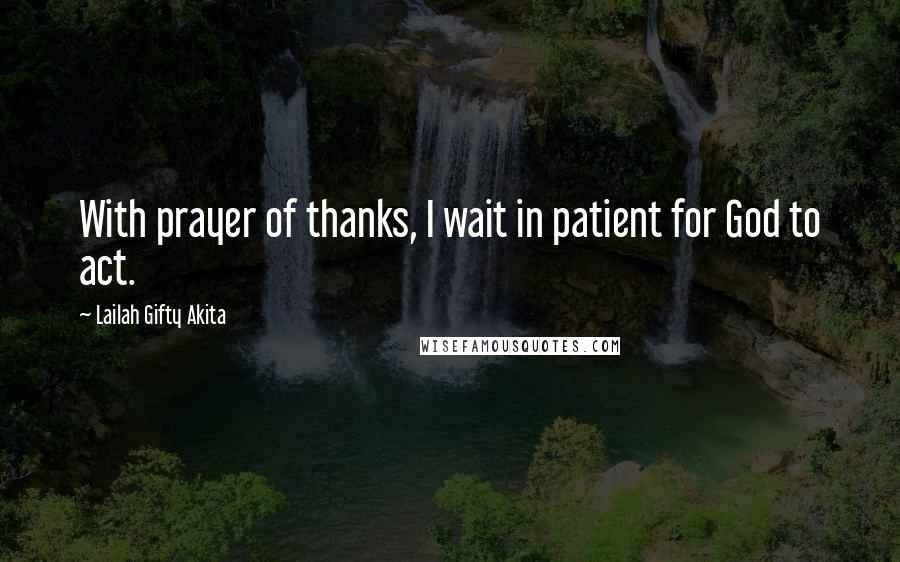 Lailah Gifty Akita Quotes: With prayer of thanks, I wait in patient for God to act.