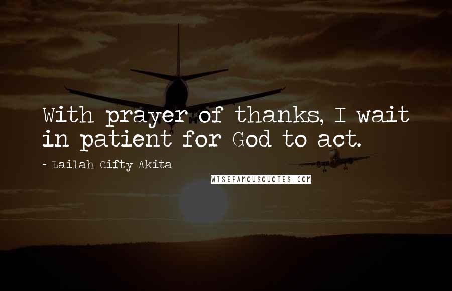 Lailah Gifty Akita Quotes: With prayer of thanks, I wait in patient for God to act.