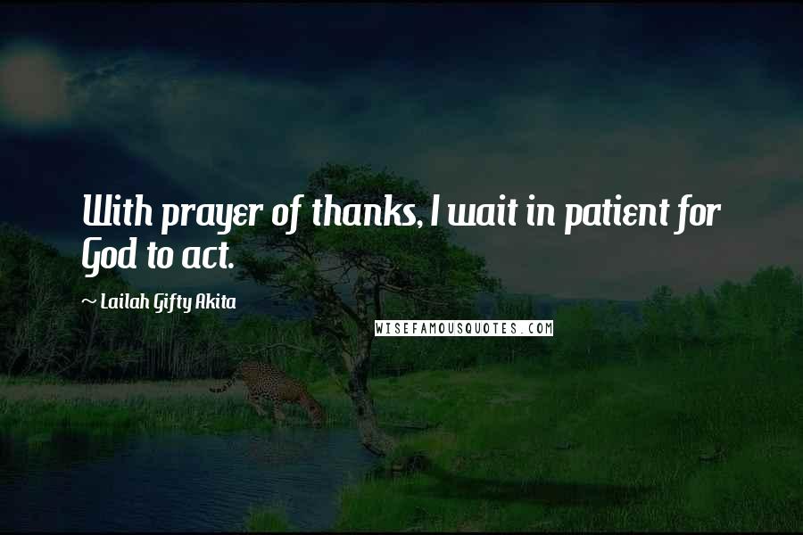 Lailah Gifty Akita Quotes: With prayer of thanks, I wait in patient for God to act.