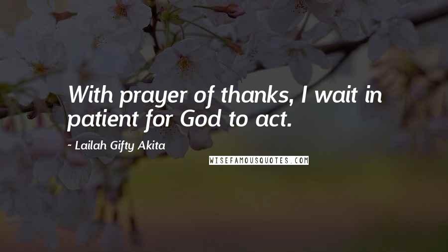 Lailah Gifty Akita Quotes: With prayer of thanks, I wait in patient for God to act.