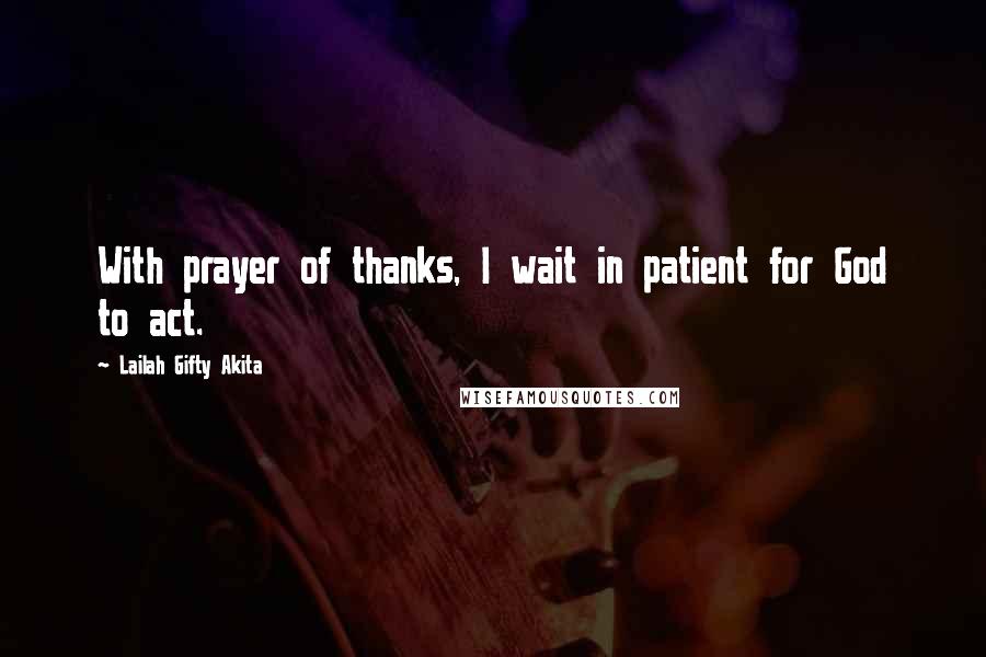 Lailah Gifty Akita Quotes: With prayer of thanks, I wait in patient for God to act.