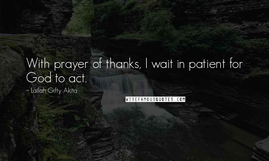 Lailah Gifty Akita Quotes: With prayer of thanks, I wait in patient for God to act.