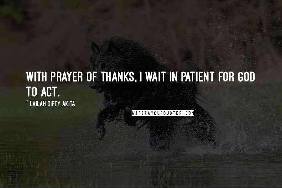 Lailah Gifty Akita Quotes: With prayer of thanks, I wait in patient for God to act.