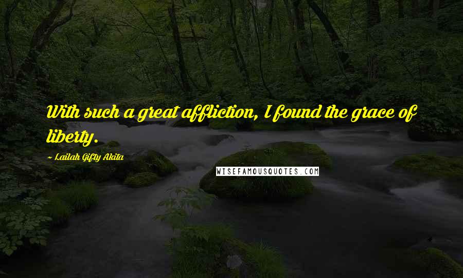 Lailah Gifty Akita Quotes: With such a great affliction, I found the grace of liberty.