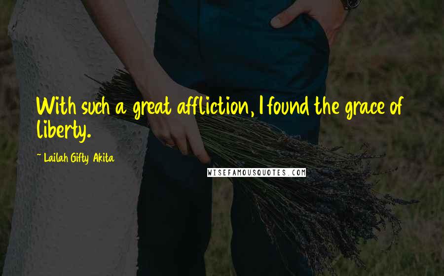Lailah Gifty Akita Quotes: With such a great affliction, I found the grace of liberty.